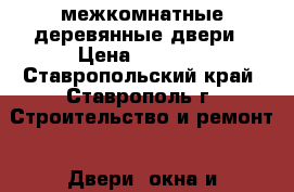 межкомнатные деревянные двери › Цена ­ 2 500 - Ставропольский край, Ставрополь г. Строительство и ремонт » Двери, окна и перегородки   . Ставропольский край